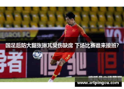 国足后防大腿张琳芃受伤缺席 下场比赛谁来接班？