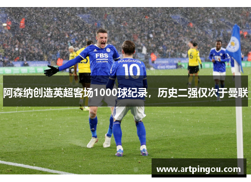 阿森纳创造英超客场1000球纪录，历史二强仅次于曼联