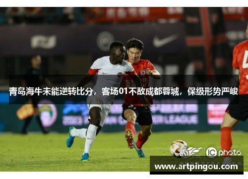 青岛海牛未能逆转比分，客场01不敌成都蓉城，保级形势严峻